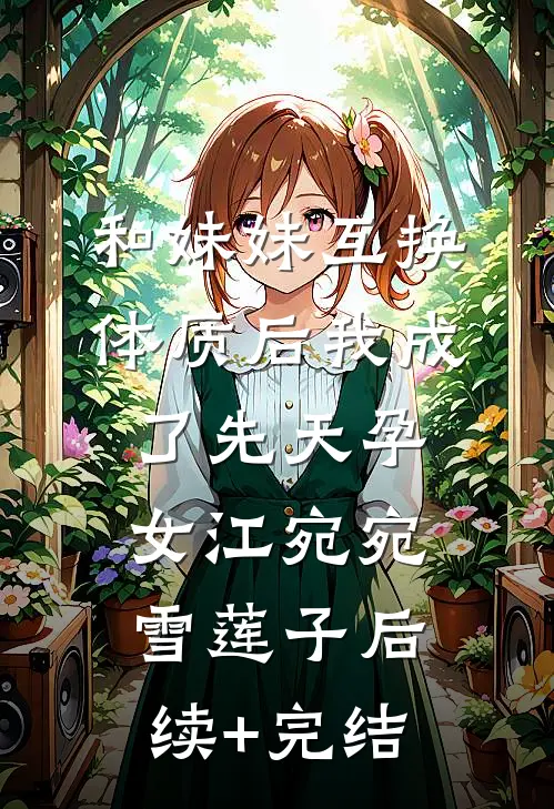 和妹妹互换体质后我成了先天孕女江宛宛雪莲子后续+完结