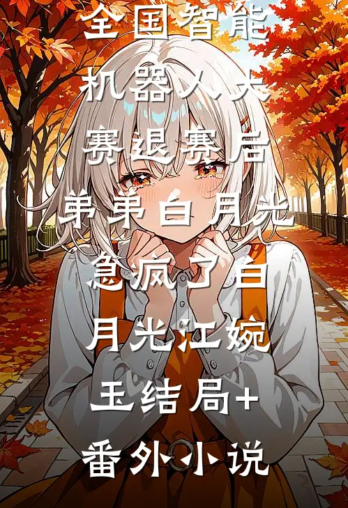 全国智能机器人大赛退赛后，弟弟白月光急疯了白月光江婉玉结局+番外小说