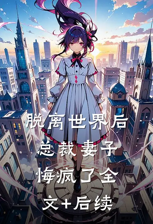 脱离世界后，总裁妻子悔疯了全文+后续