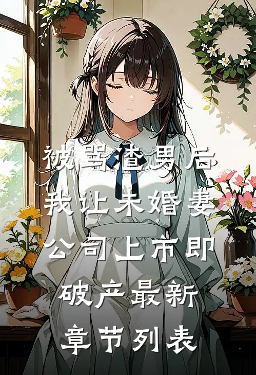 被骂渣男后，我让未婚妻公司上市即破产最新章节列表