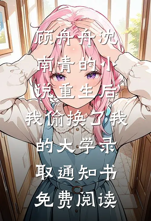 顾舟舟沈南青的小说重生后，我偷换了我的大学录取通知书免费阅读