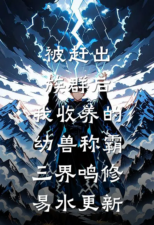 被赶出族群后，我收养的幼兽称霸三界鸣修易水更新
