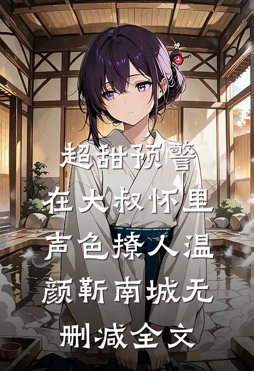 超甜预警：在大叔怀里声色撩人温颜靳南城无删减全文