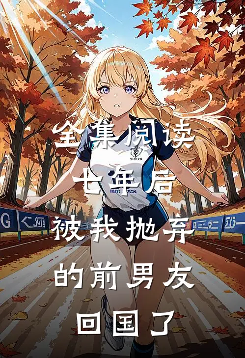 全集阅读七年后，被我抛弃的前男友回国了