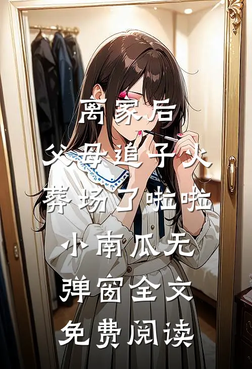 离家后，父母追子火葬场了啦啦小南瓜无弹窗全文免费阅读