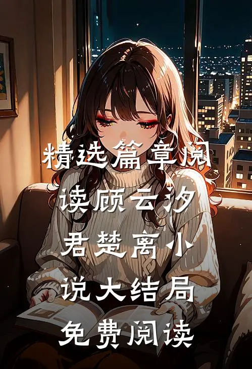 精选篇章阅读顾云汐君楚离小说大结局免费阅读