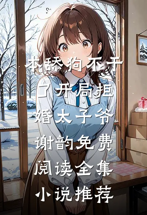 本舔狗不干了开局拒婚太子爷谢韵免费阅读全集小说推荐