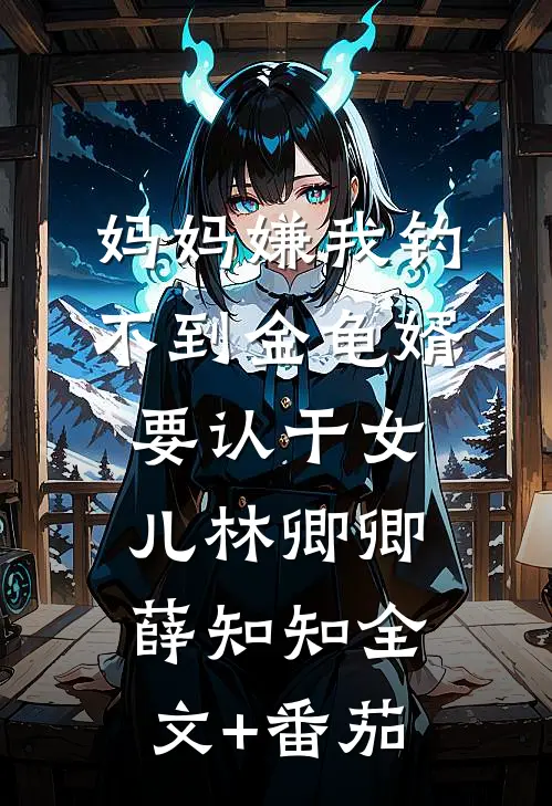 妈妈嫌我钓不到金龟婿要认干女儿林卿卿薛知知全文+番茄
