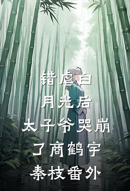 错虐白月光后，太子爷哭崩了商鹤宇秦枝 番外