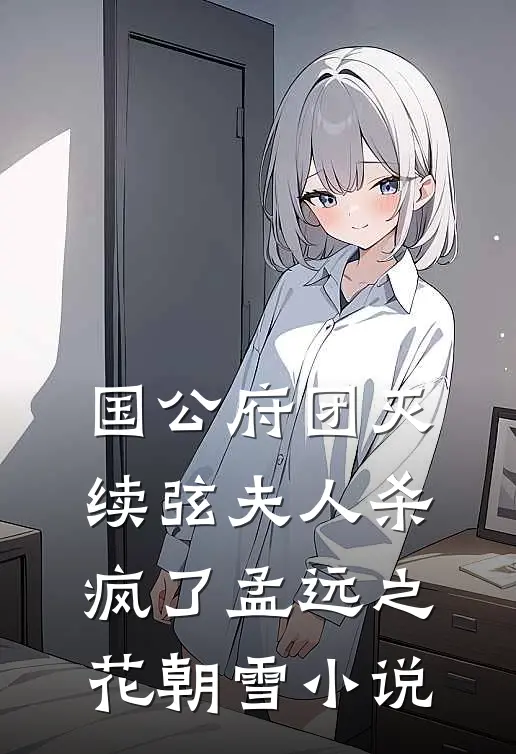 国公府团灭：续弦夫人杀疯了孟远之花朝雪小说