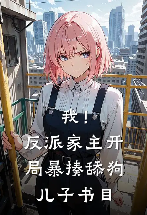 我！反派家主，开局暴揍舔狗儿子书目