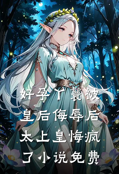 好孕丫鬟被皇后侮辱后，太上皇悔疯了小说免费