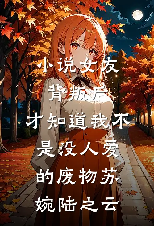 小说女友背叛后，才知道我不是没人爱的废物(苏婉陆之云)