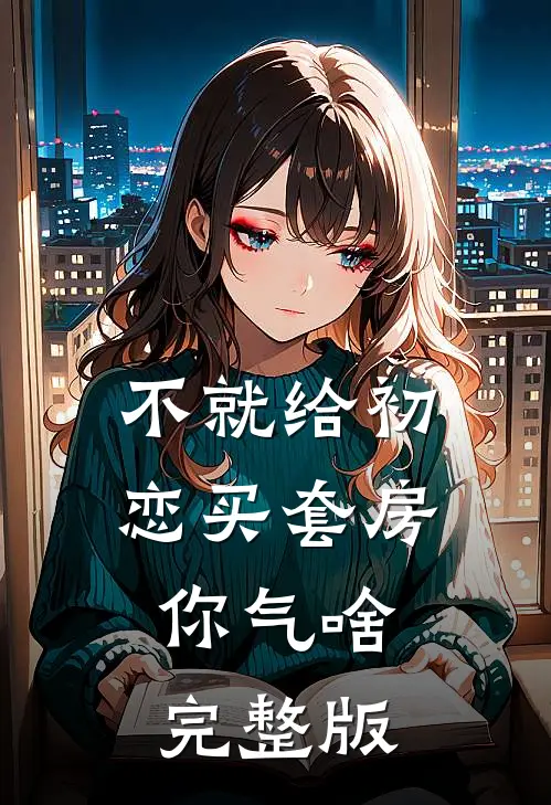 不就给初恋买套房，你气啥完整版