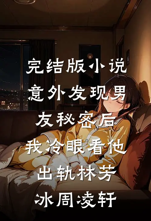 完结版小说意外发现男友秘密后，我冷眼看他出轨林芳冰周凌轩