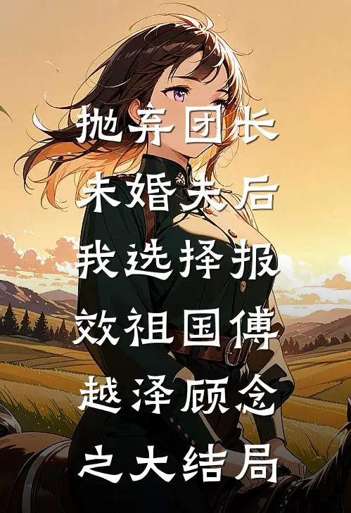 抛弃团长未婚夫后，我选择报效祖国傅越泽顾念之大结局