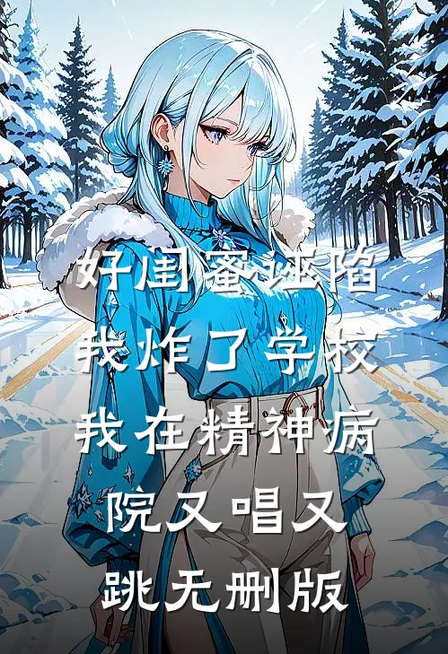好闺蜜诬陷我炸了学校，我在精神病院又唱又跳无删版