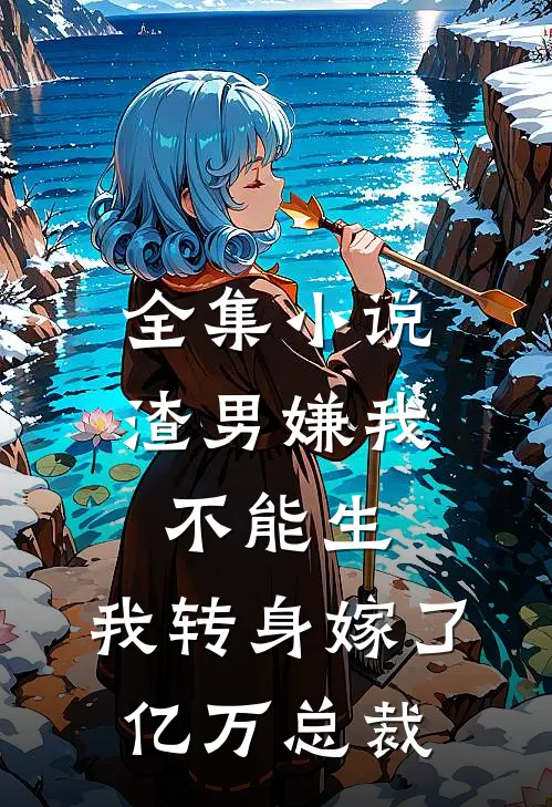 全集小说渣男嫌我不能生，我转身嫁了亿万总裁