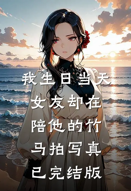 我生日当天，女友却在陪他的竹马拍写真已完结版