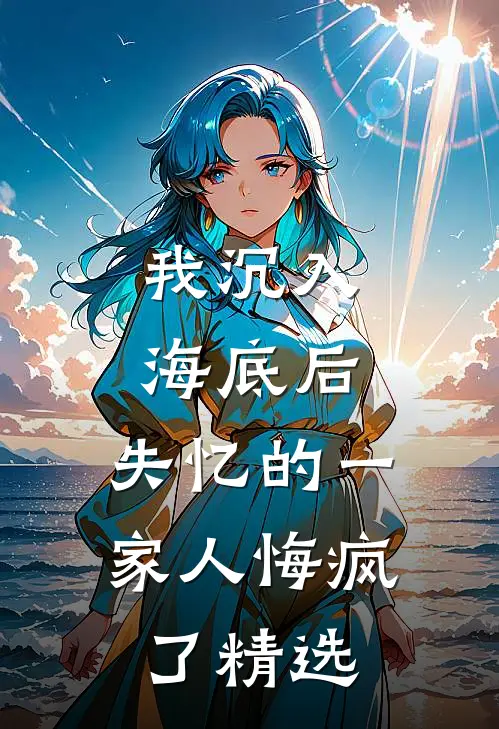 我沉入海底后，失忆的一家人悔疯了精选