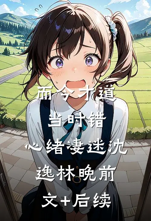 而今才道当时错，心绪凄迷沈逸林晚前文+后续