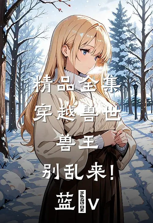 精品全集穿越兽世:兽王,别乱来!蓝玥v