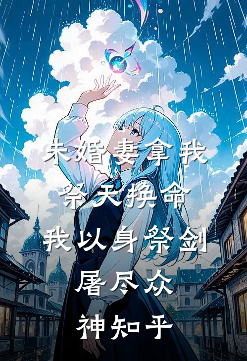 未婚妻拿我祭天换命，我以身祭剑，屠尽众神知乎