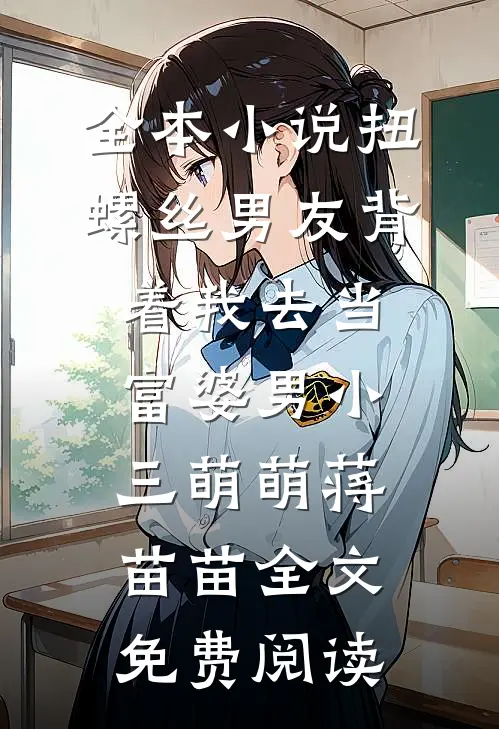 全本小说扭螺丝男友背着我去当富婆男小三萌萌蒋苗苗全文免费阅读