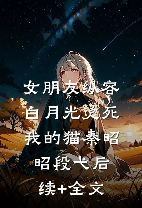 女朋友纵容白月光烫死我的猫秦昭昭段弋后续+全文
