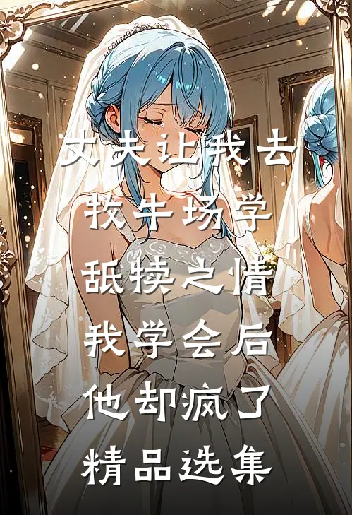 丈夫让我去牧牛场学舐犊之情，我学会后他却疯了精品选集