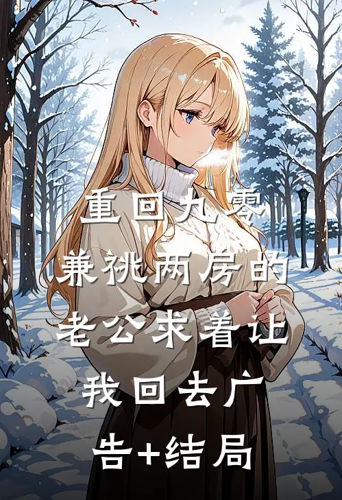 重回九零，兼祧两房的老公求着让我回去广告+结局