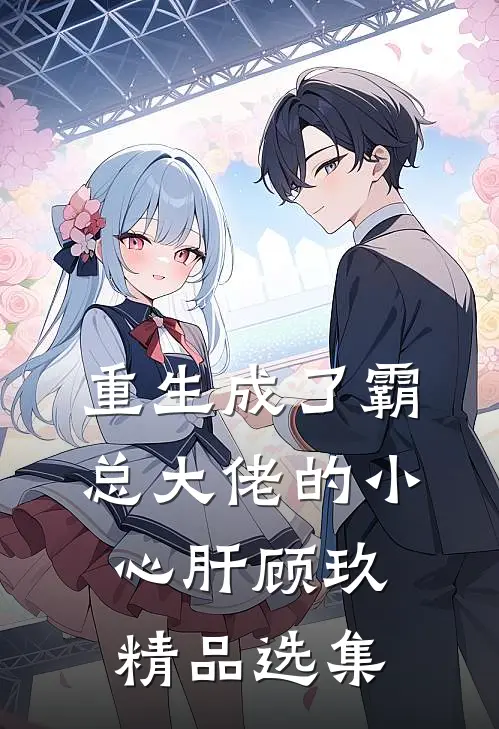重生成了霸总大佬的小心肝顾玖精品选集