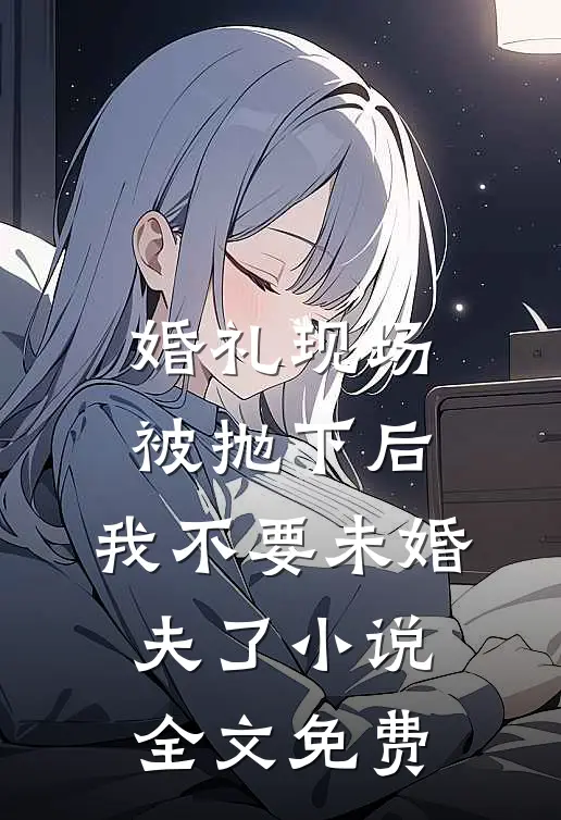 婚礼现场被抛下后，我不要未婚夫了小说全文免费
