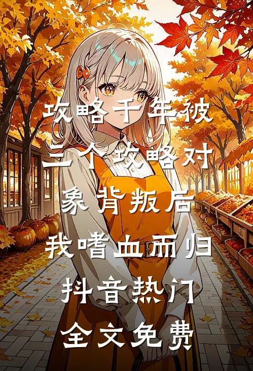 攻略千年被三个攻略对象背叛后，我嗜血而归抖音热门全文免费