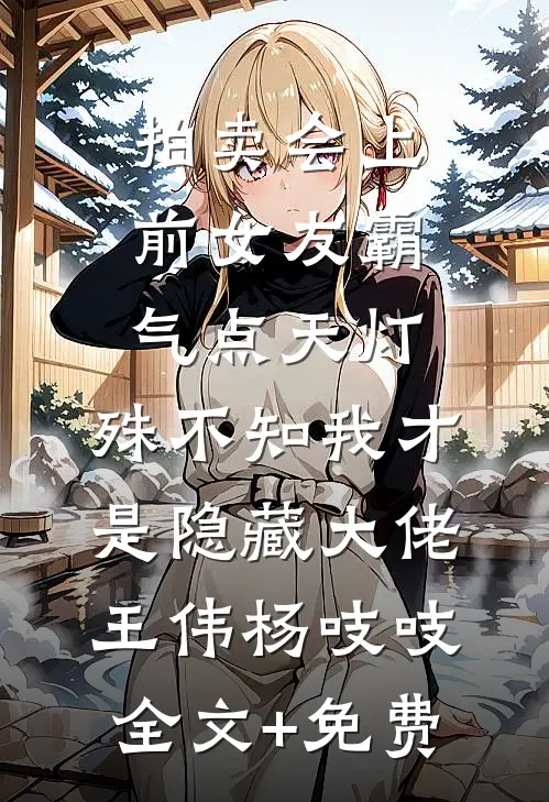 拍卖会上前女友霸气点天灯，殊不知我才是隐藏大佬王伟杨吱吱全文+免费