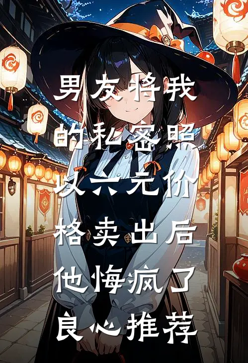 男友将我的私密照以六元价格卖出后，他悔疯了良心推荐