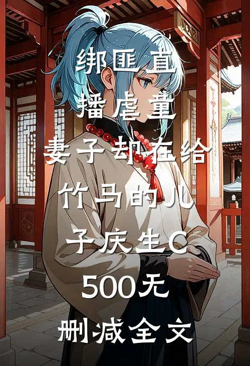 绑匪直播虐童，妻子却在给竹马的儿子庆生C500无删减全文