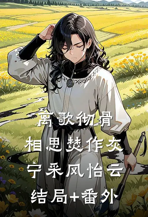 离歌彻骨，相思焚作灰宁采风怡云结局+番外