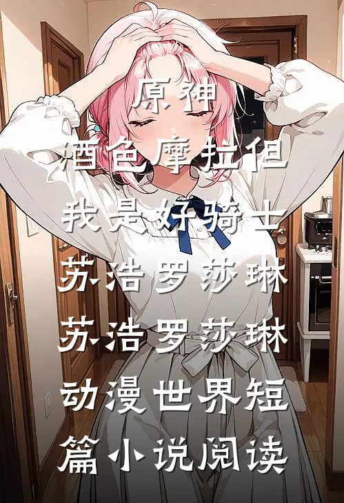 原神:酒色摩拉但我是好骑士苏浩罗莎琳，苏浩罗莎琳动漫世界短篇小说阅读