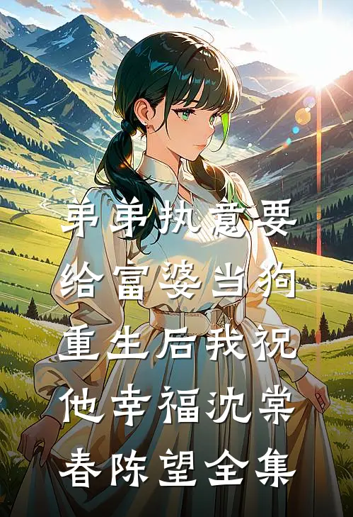 弟弟执意要给富婆当狗，重生后我祝他幸福沈棠春陈望全集