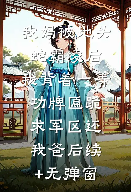 我妈被地头蛇霸凌后，我背着一等功牌匾跪求军区还我爸后续+无弹窗