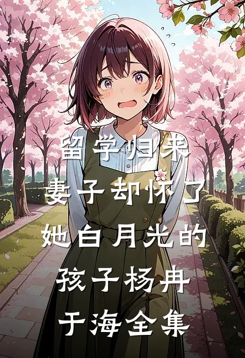 留学归来，妻子却怀了她白月光的孩子杨冉于海 全集