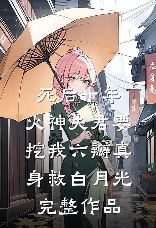 死后十年，火神夫君要挖我六瓣真身救白月光完整作品