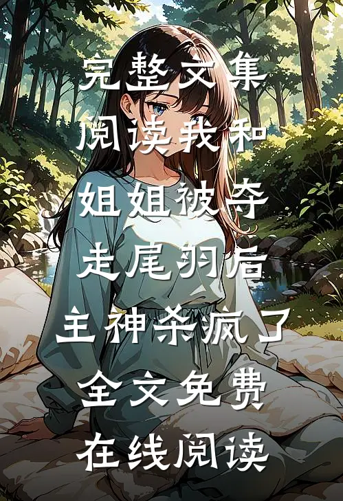 完整文集阅读我和姐姐被夺走尾羽后，主神杀疯了全文免费在线阅读