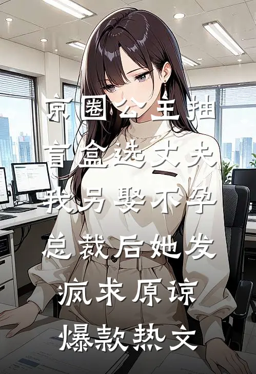 京圈公主抽盲盒选丈夫，我另娶不孕总裁后她发疯求原谅爆款热文