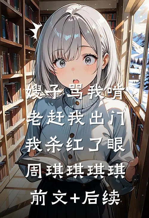 嫂子骂我啃老赶我出门，我杀红了眼周琪琪琪琪前文+后续