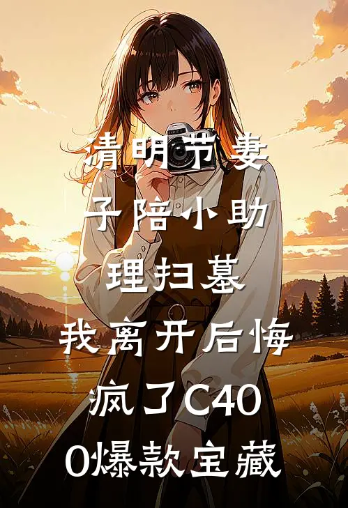 清明节妻子陪小助理扫墓，我离开后悔疯了C400爆款宝藏
