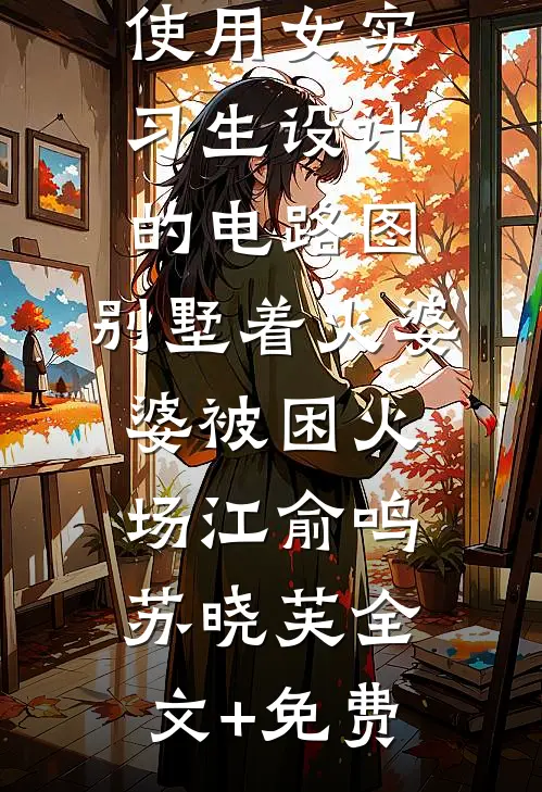 老公非要使用女实习生设计的电路图，别墅着火婆婆被困火场江俞鸣苏晓芙全文+免费