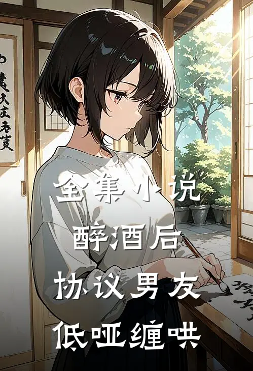 全集小说醉酒后，协议男友低哑缠哄