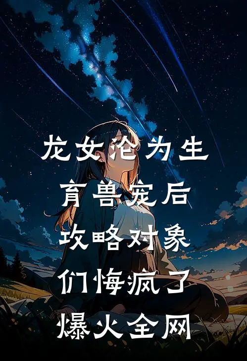 龙女沦为生育兽宠后，攻略对象们悔疯了爆火全网